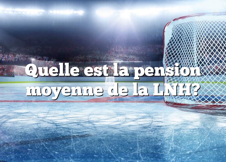 Quelle est la pension moyenne de la LNH?