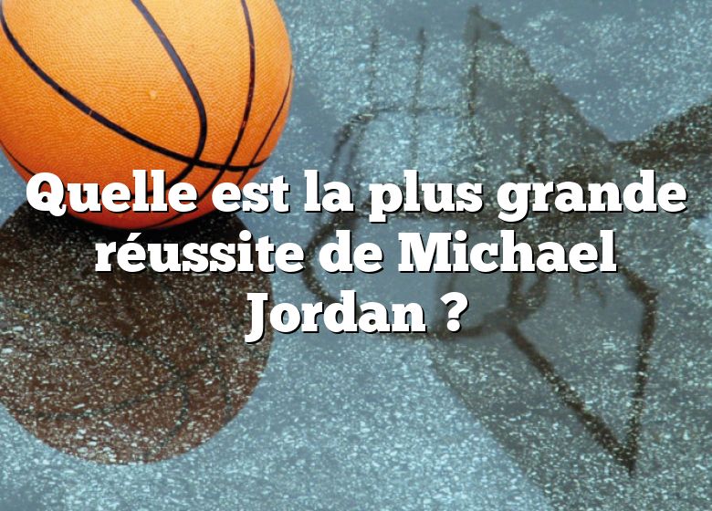 Quelle est la plus grande réussite de Michael Jordan ?