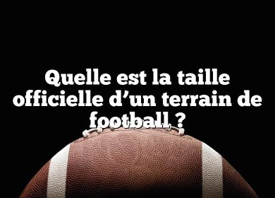 Quelle est la taille officielle d’un terrain de football ?