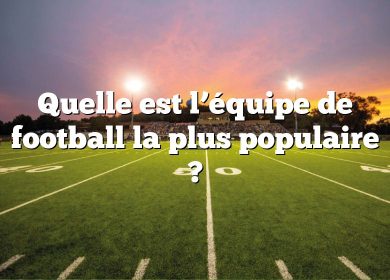 Quelle est l’équipe de football la plus populaire ?