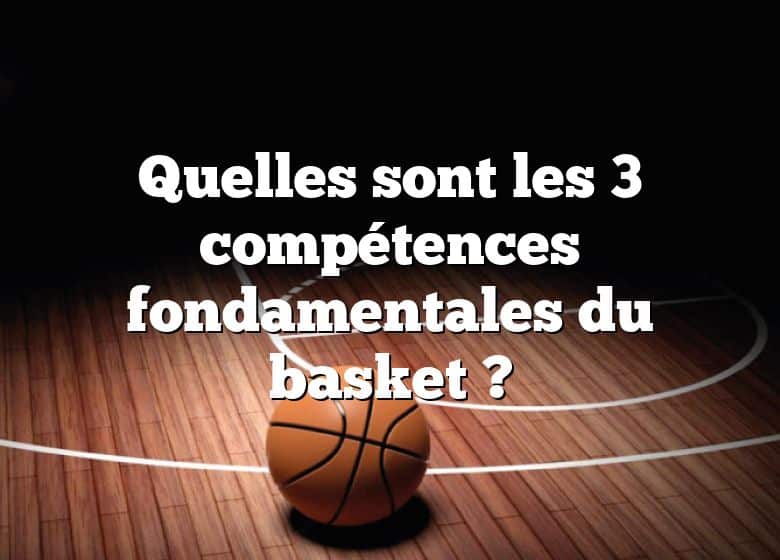 Quelles sont les 3 compétences fondamentales du basket ?