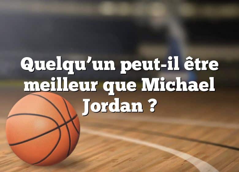 Quelqu’un peut-il être meilleur que Michael Jordan ?