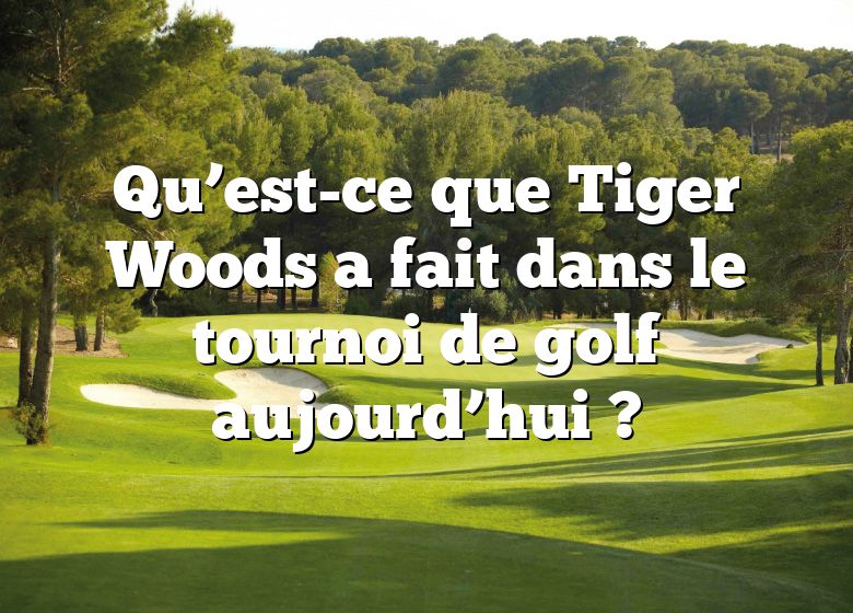 Qu’est-ce que Tiger Woods a fait dans le tournoi de golf aujourd’hui ?