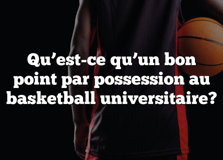 Qu’est-ce qu’un bon point par possession au basketball universitaire?