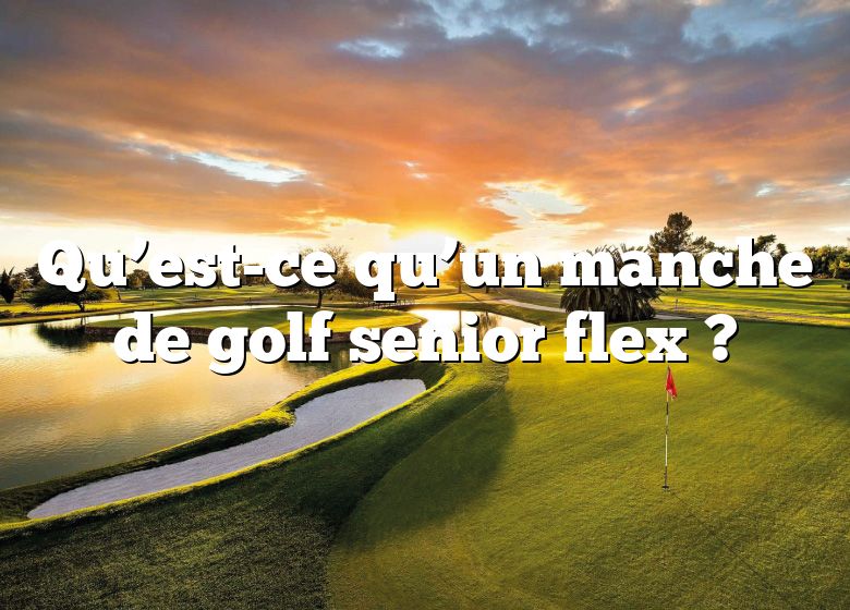 Qu’est-ce qu’un manche de golf senior flex ?