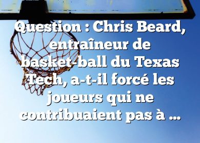 Question : Chris Beard, entraîneur de basket-ball du Texas Tech, a-t-il forcé les joueurs qui ne contribuaient pas à partir ?