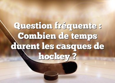 Question fréquente : Combien de temps durent les casques de hockey ?