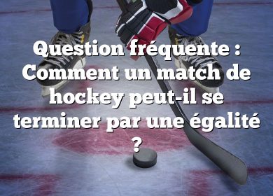 Question fréquente : Comment un match de hockey peut-il se terminer par une égalité ?