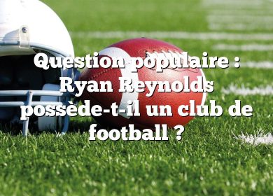 Question populaire : Ryan Reynolds possède-t-il un club de football ?