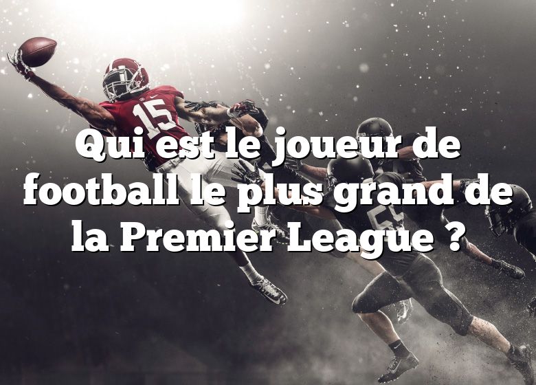 Qui est le joueur de football le plus grand de la Premier League ?