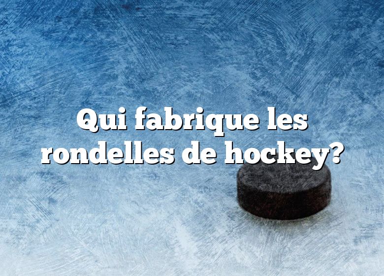 Qui fabrique les rondelles de hockey?