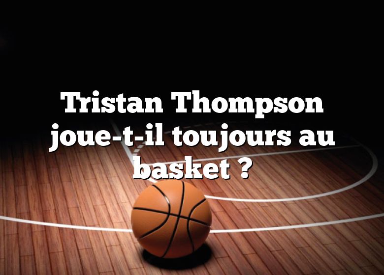 Tristan Thompson joue-t-il toujours au basket ?