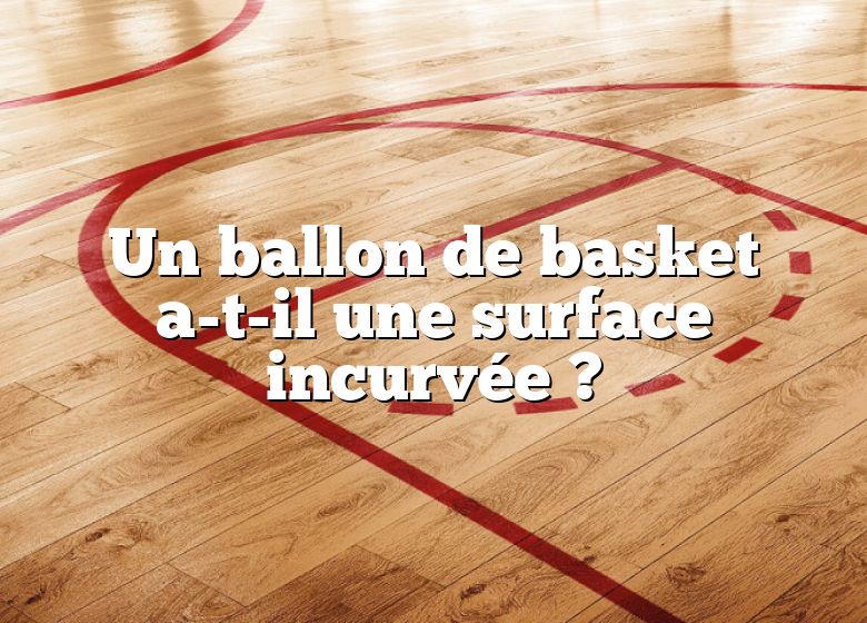 Un ballon de basket a-t-il une surface incurvée ?