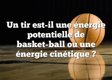 Un tir est-il une énergie potentielle de basket-ball ou une énergie cinétique ?