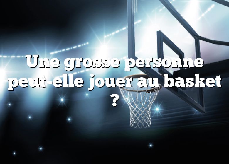 Une grosse personne peut-elle jouer au basket ?