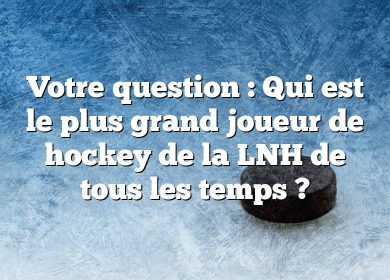 Votre question : Qui est le plus grand joueur de hockey de la LNH de tous les temps ?