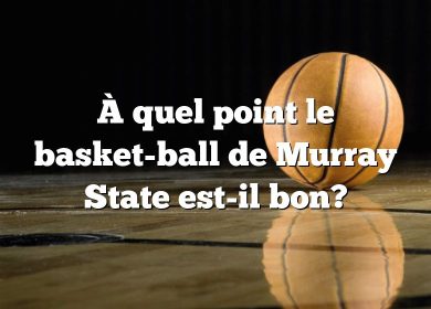 À quel point le basket-ball de Murray State est-il bon?