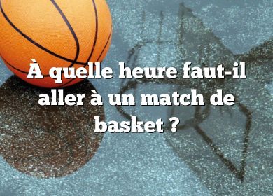 À quelle heure faut-il aller à un match de basket ?